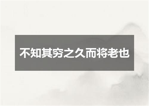 不知其穷之久而将老也