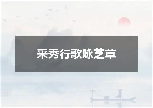 采秀行歌咏芝草