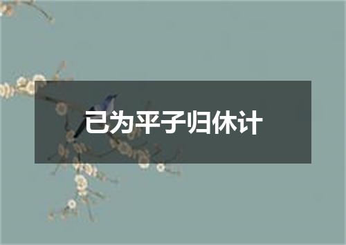 已为平子归休计