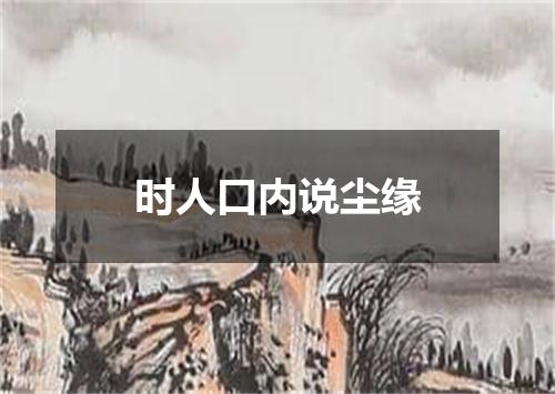 时人口内说尘缘