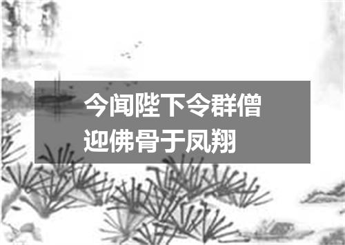 今闻陛下令群僧迎佛骨于凤翔
