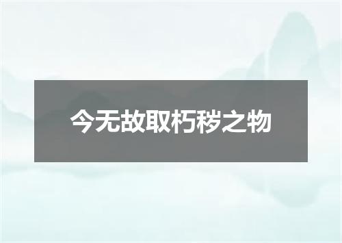 今无故取朽秽之物