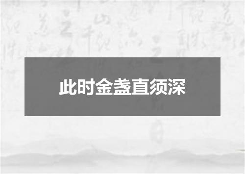 此时金盏直须深