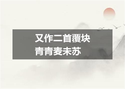 又作二首覆块青青麦未苏