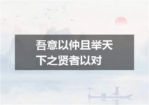 吾意以仲且举天下之贤者以对