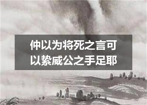 仲以为将死之言可以絷威公之手足耶