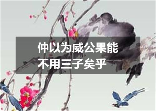 仲以为威公果能不用三子矣乎