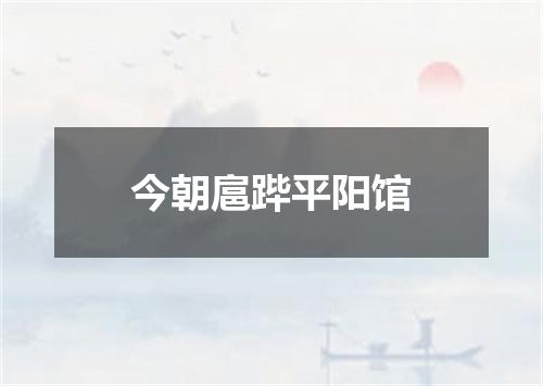 今朝扈跸平阳馆