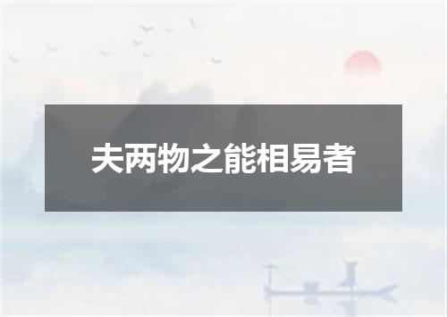 夫两物之能相易者