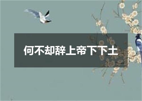 何不却辞上帝下下土