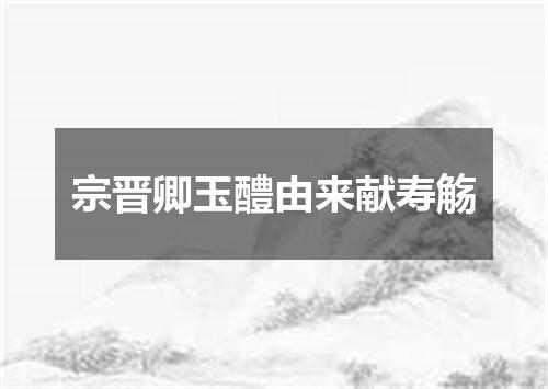 宗晋卿玉醴由来献寿觞
