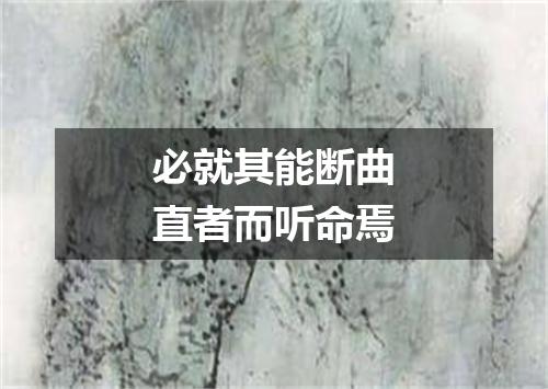 必就其能断曲直者而听命焉