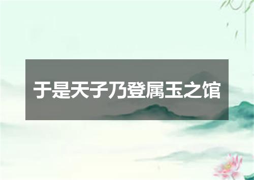 于是天子乃登属玉之馆