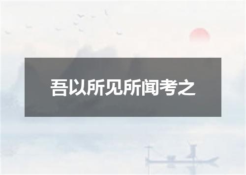 吾以所见所闻考之
