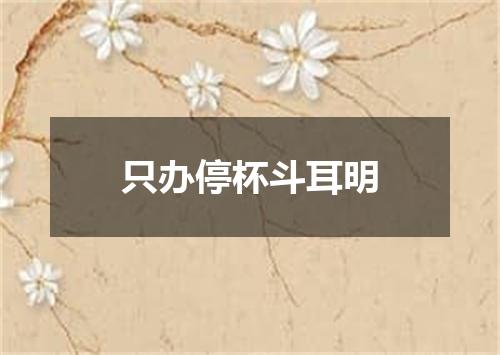 只办停杯斗耳明
