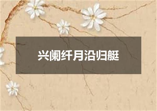 兴阑纤月沿归艇