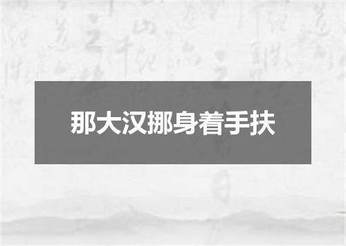 那大汉挪身着手扶