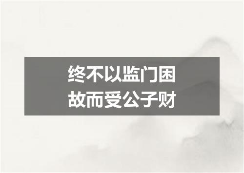 终不以监门困故而受公子财