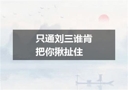 只通刘三谁肯把你揪扯住
