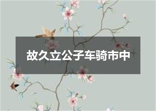 故久立公子车骑市中