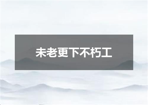 未老更下不朽工