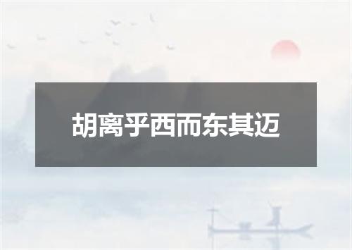 胡离乎西而东其迈