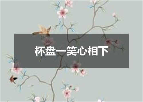 杯盘一笑心相下