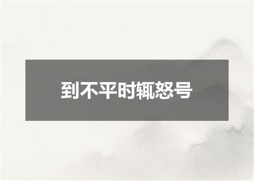 到不平时辄怒号