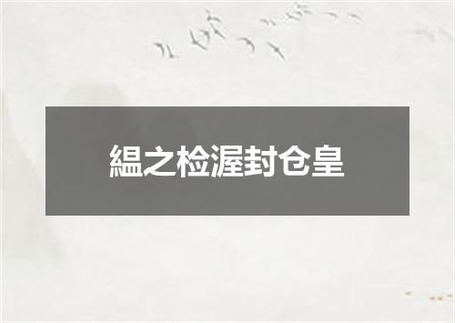 緼之检渥封仓皇