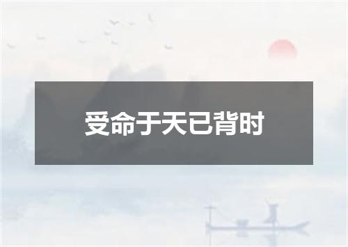 受命于天已背时