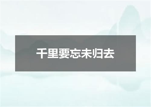 千里要忘未归去