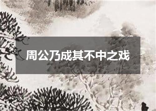 周公乃成其不中之戏