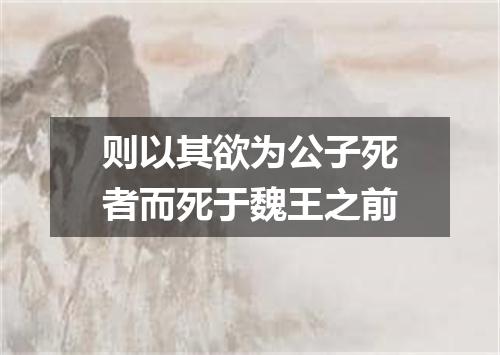 则以其欲为公子死者而死于魏王之前