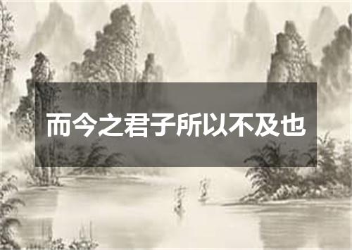 而今之君子所以不及也