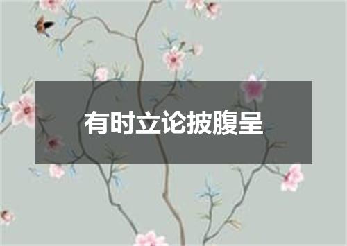 有时立论披腹呈