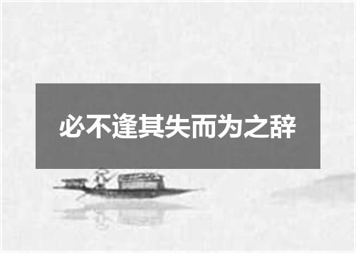 必不逢其失而为之辞