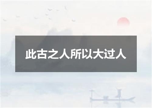 此古之人所以大过人