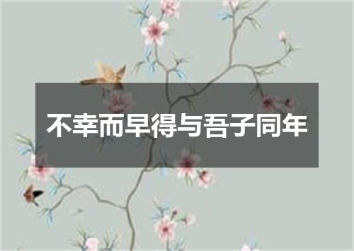 不幸而早得与吾子同年