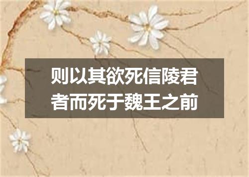则以其欲死信陵君者而死于魏王之前