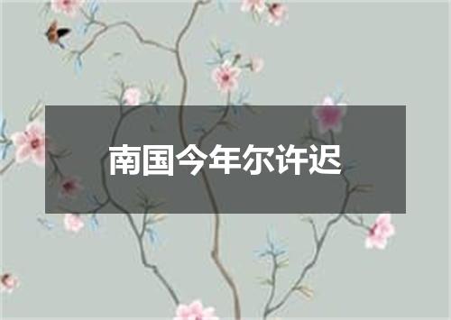 南国今年尔许迟