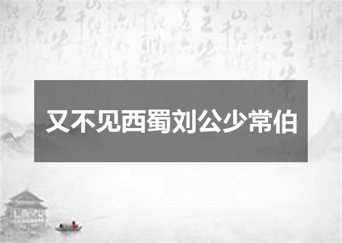 又不见西蜀刘公少常伯