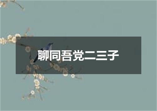 聊同吾党二三子