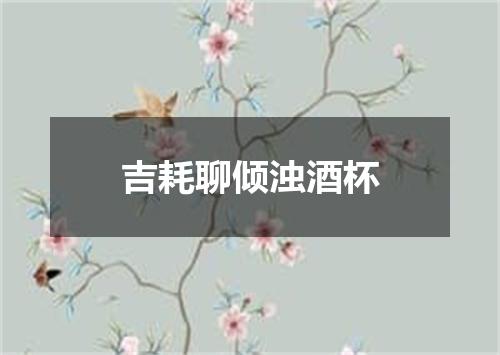 吉耗聊倾浊酒杯