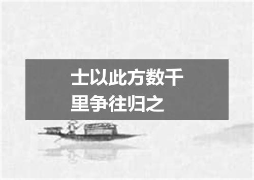 士以此方数千里争往归之