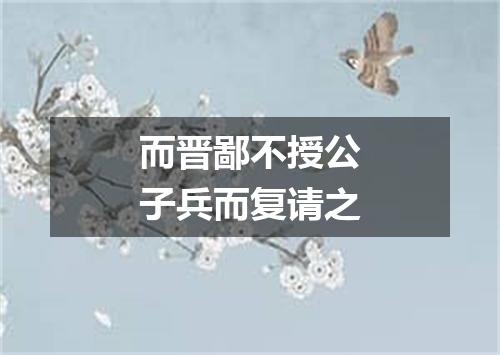 而晋鄙不授公子兵而复请之