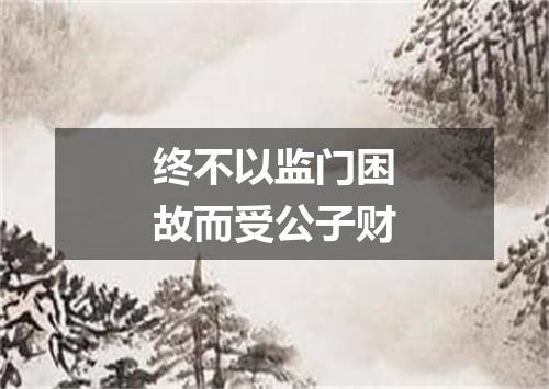终不以监门困故而受公子财