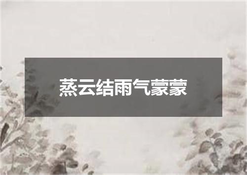 蒸云结雨气蒙蒙