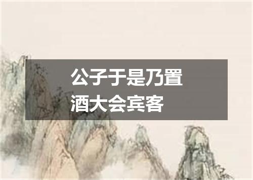 公子于是乃置酒大会宾客