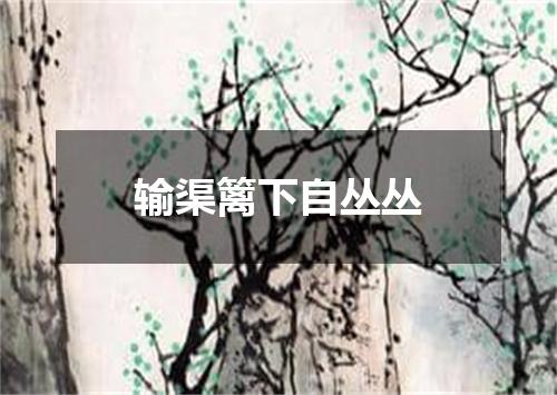 输渠篱下自丛丛