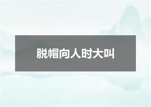 脱帽向人时大叫
